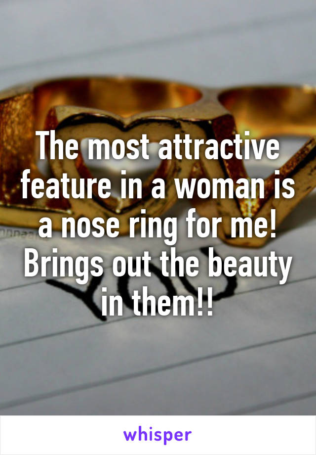 The most attractive feature in a woman is a nose ring for me! Brings out the beauty in them!!