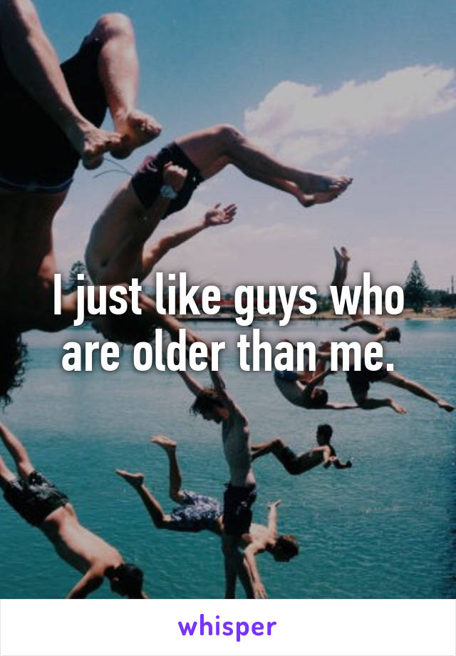 I just like guys who are older than me.