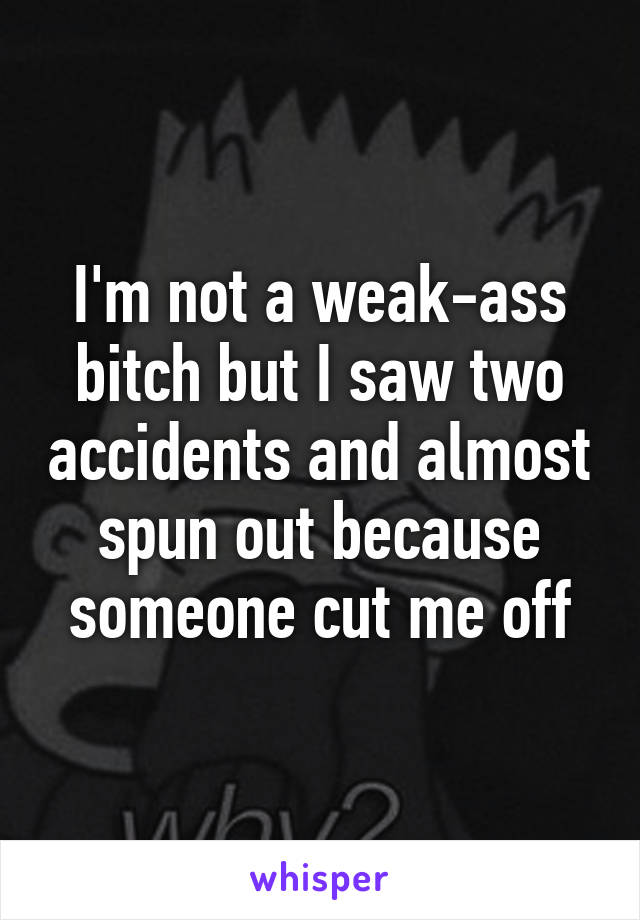 I'm not a weak-ass bitch but I saw two accidents and almost spun out because someone cut me off