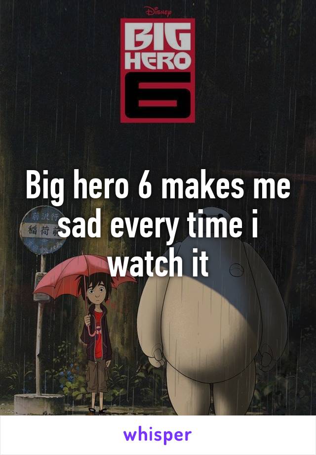 Big hero 6 makes me sad every time i watch it