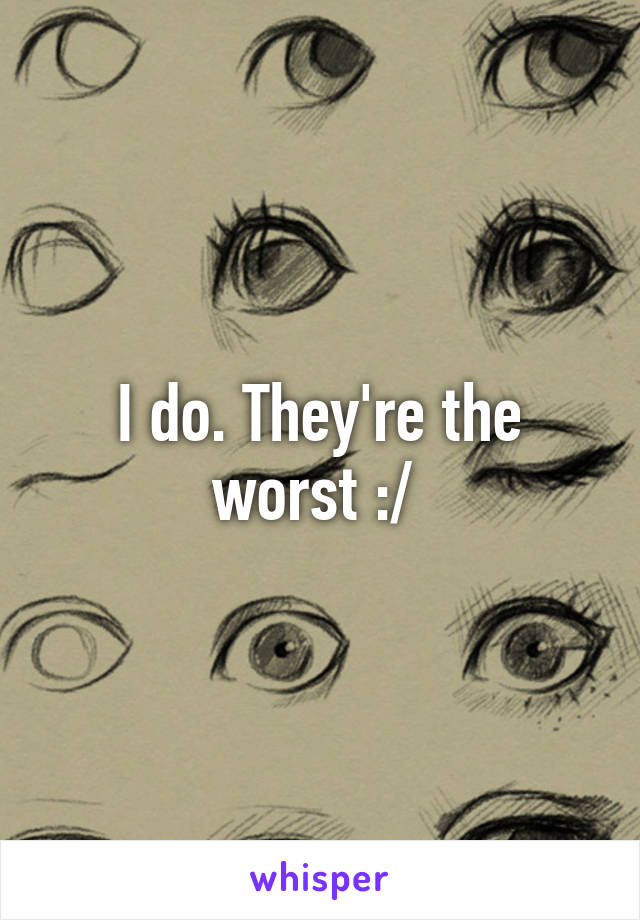 I do. They're the worst :/ 