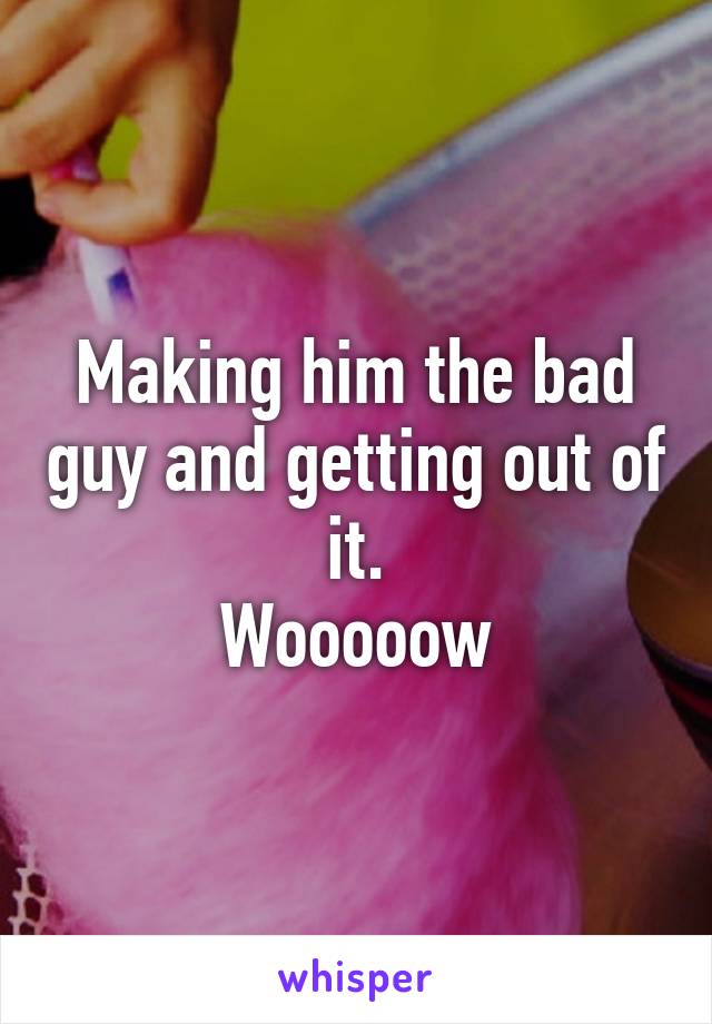 Making him the bad guy and getting out of it.
Wooooow