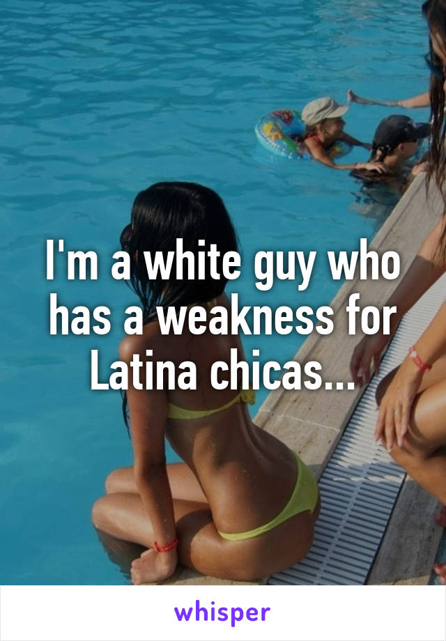 I'm a white guy who has a weakness for Latina chicas...