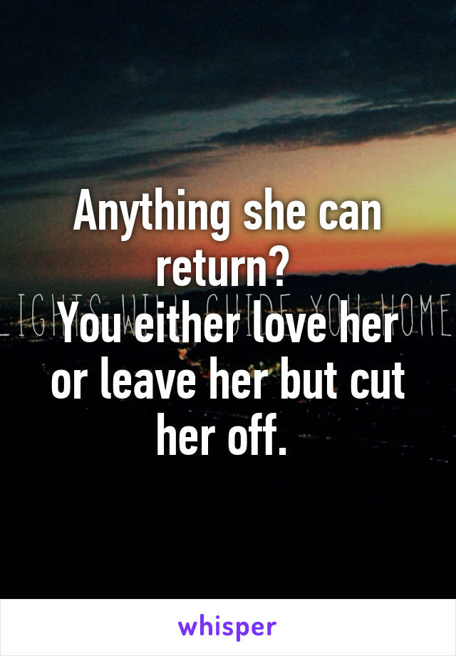 Anything she can return? 
You either love her or leave her but cut her off. 