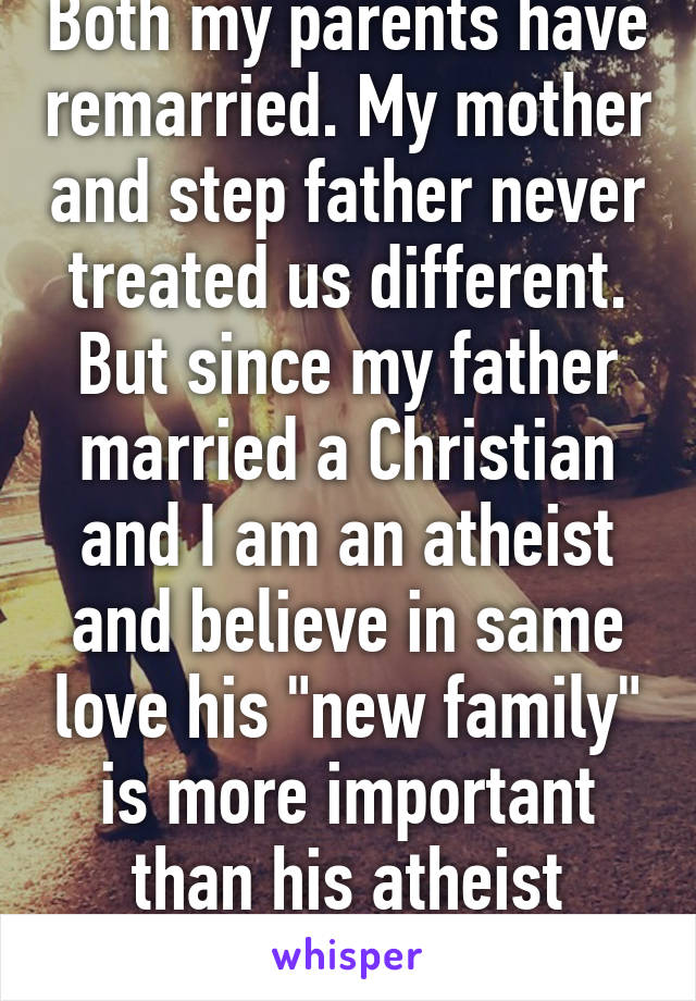 Both my parents have remarried. My mother and step father never treated us different. But since my father married a Christian and I am an atheist and believe in same love his "new family" is more important than his atheist daughter. 