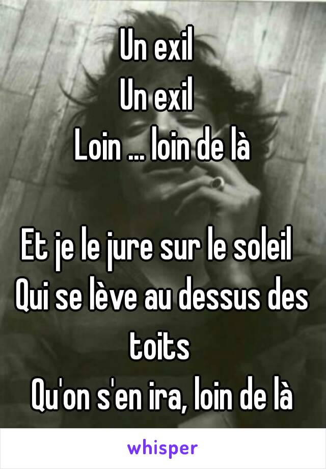 Un exil 
Un exil 
Loin ... loin de là

Et je le jure sur le soleil 
Qui se lève au dessus des toits 
Qu'on s'en ira, loin de là

