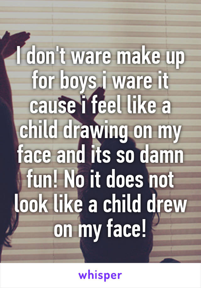 I don't ware make up for boys i ware it cause i feel like a child drawing on my face and its so damn fun! No it does not look like a child drew on my face!