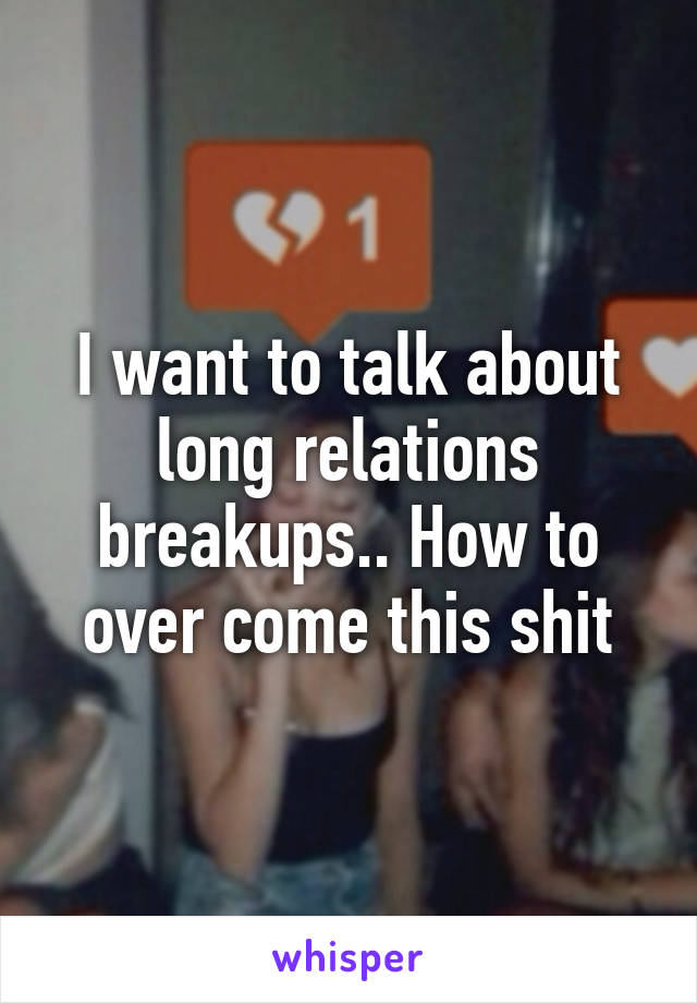 I want to talk about long relations breakups.. How to over come this shit