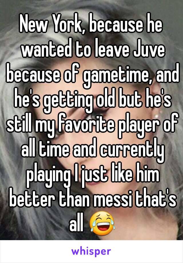 New York, because he wanted to leave Juve because of gametime, and he's getting old but he's still my favorite player of all time and currently playing I just like him better than messi that's all 😂