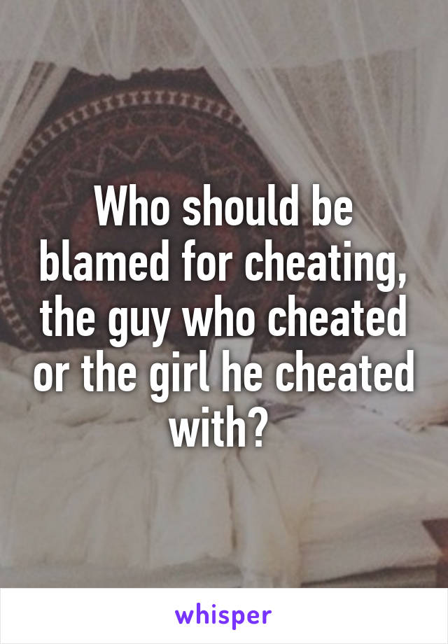 Who should be blamed for cheating, the guy who cheated or the girl he cheated with? 