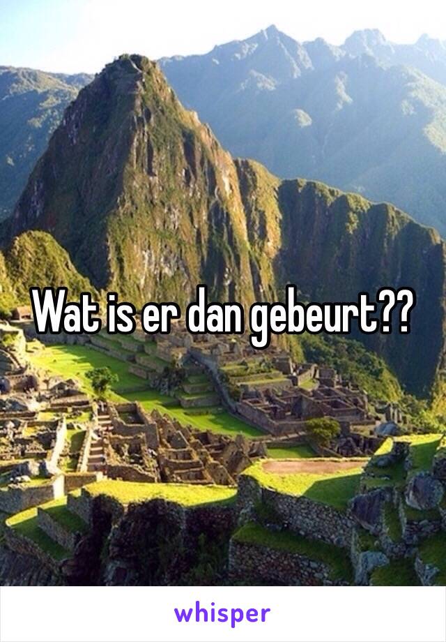 Wat is er dan gebeurt??