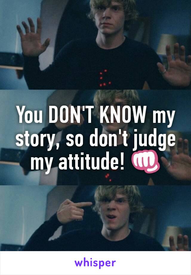 You DON'T KNOW my story, so don't judge my attitude! 👊