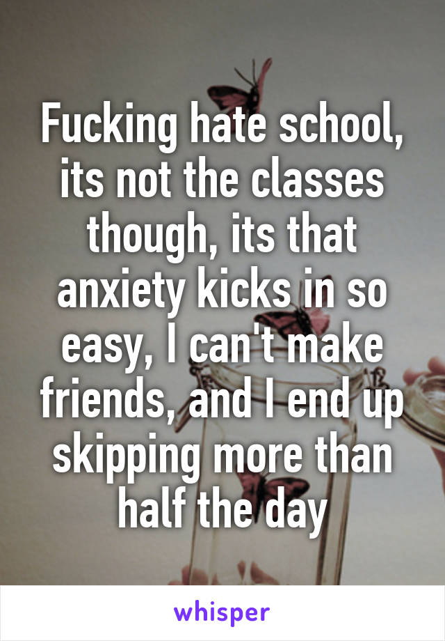 Fucking hate school, its not the classes though, its that anxiety kicks in so easy, I can't make friends, and I end up skipping more than half the day