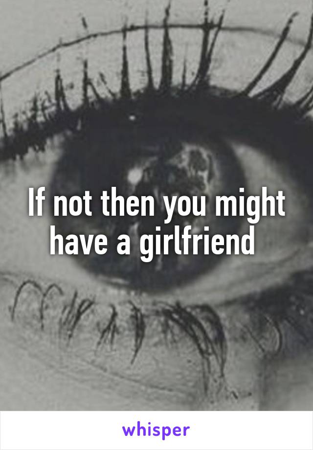 If not then you might have a girlfriend 