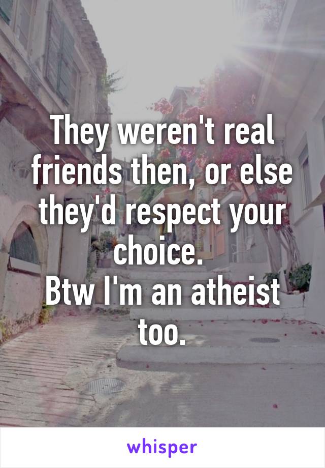 They weren't real friends then, or else they'd respect your choice. 
Btw I'm an atheist too.