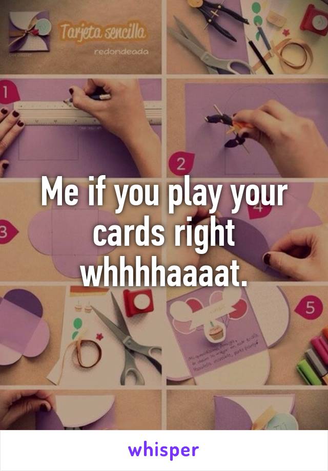 Me if you play your cards right whhhhaaaat.