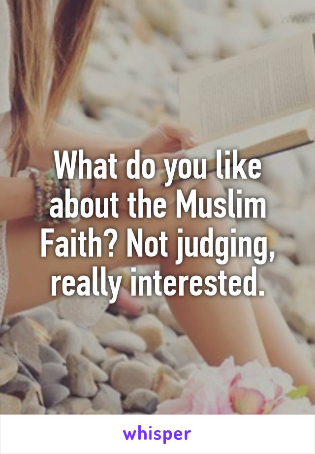 What do you like about the Muslim Faith? Not judging, really interested.