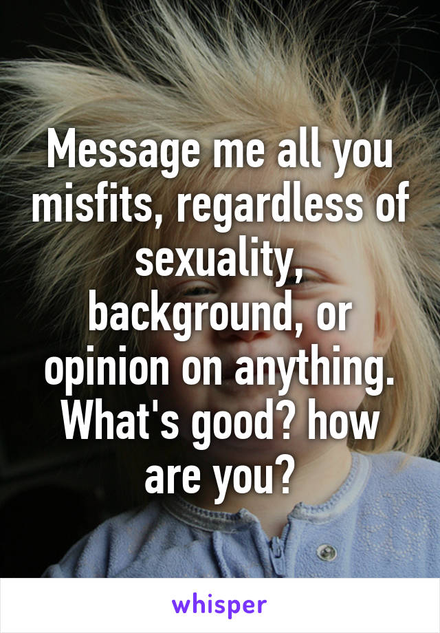 Message me all you misfits, regardless of sexuality, background, or opinion on anything. What's good? how are you?