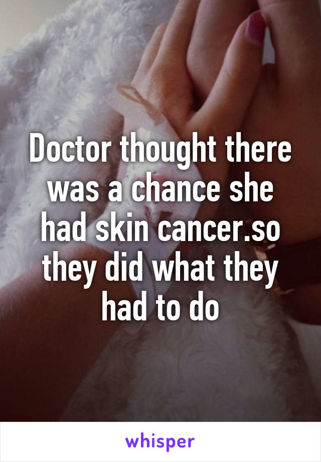 Doctor thought there was a chance she had skin cancer.so they did what they had to do