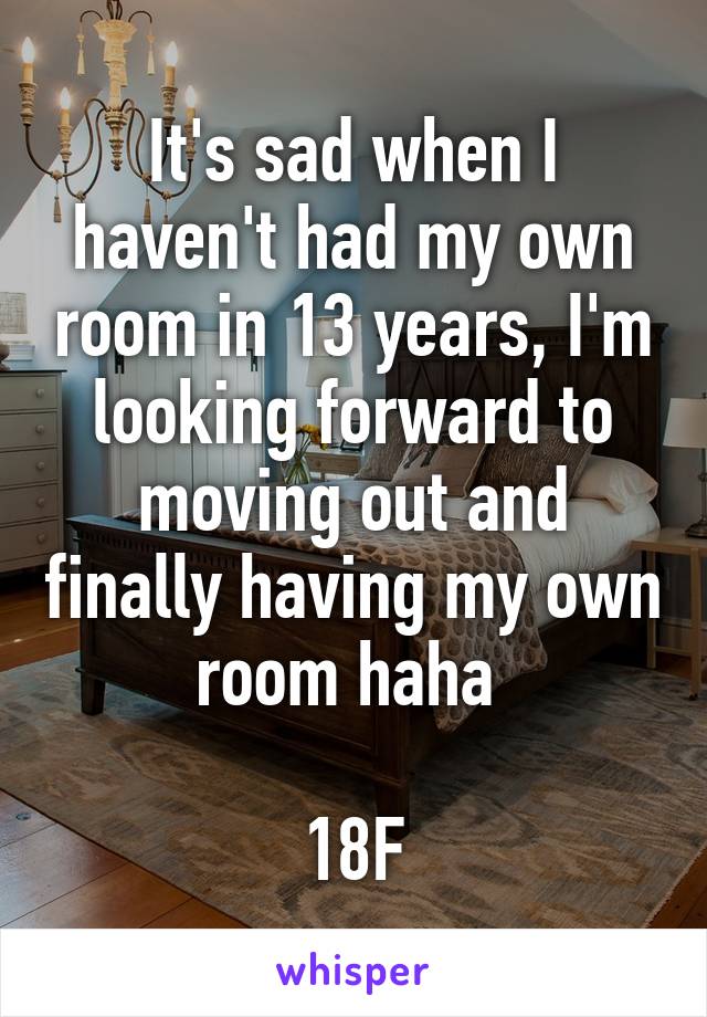 It's sad when I haven't had my own room in 13 years, I'm looking forward to moving out and finally having my own room haha 

18F