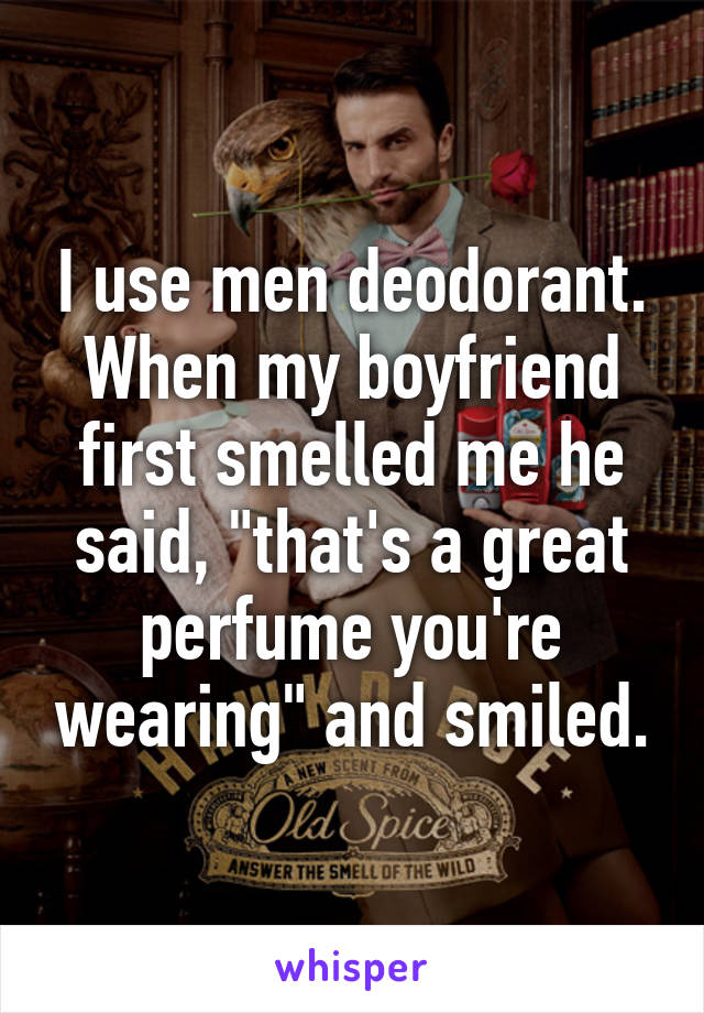 I use men deodorant. When my boyfriend first smelled me he said, "that's a great perfume you're wearing" and smiled.