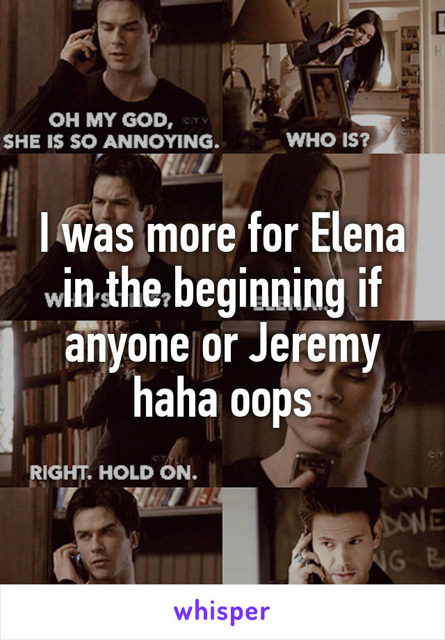 I was more for Elena in the beginning if anyone or Jeremy haha oops