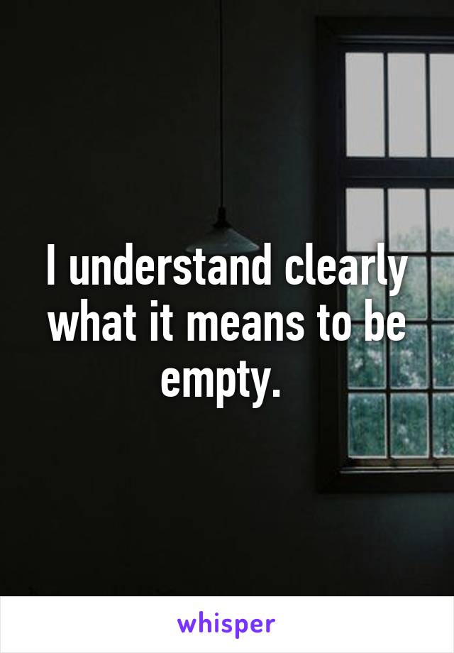 I understand clearly what it means to be empty. 