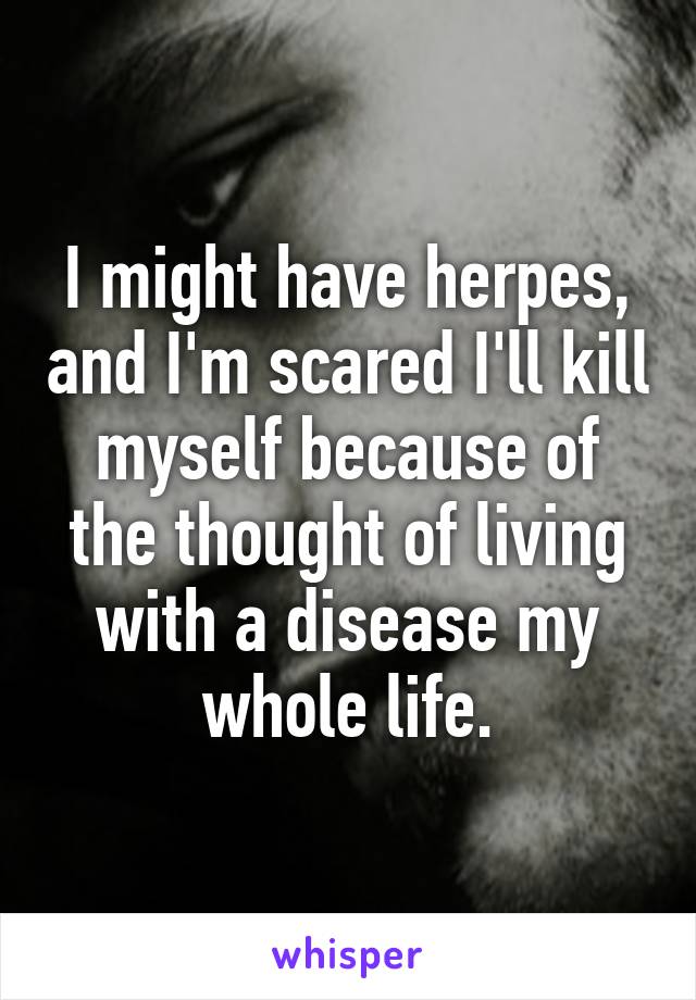 I might have herpes, and I'm scared I'll kill myself because of the thought of living with a disease my whole life.