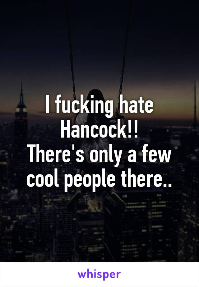 I fucking hate Hancock!!
There's only a few cool people there..