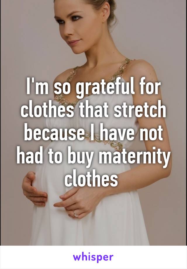 I'm so grateful for clothes that stretch because I have not had to buy maternity clothes 