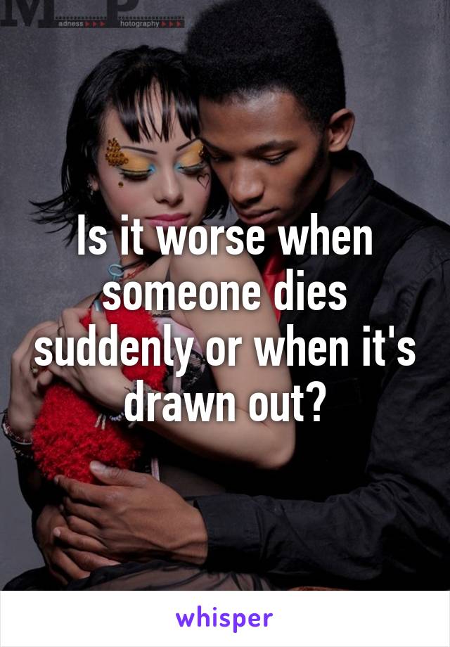 Is it worse when someone dies suddenly or when it's drawn out?