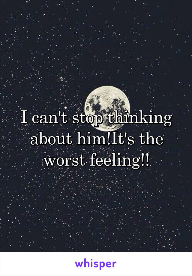 I can't stop thinking about him!It's the worst feeling!!