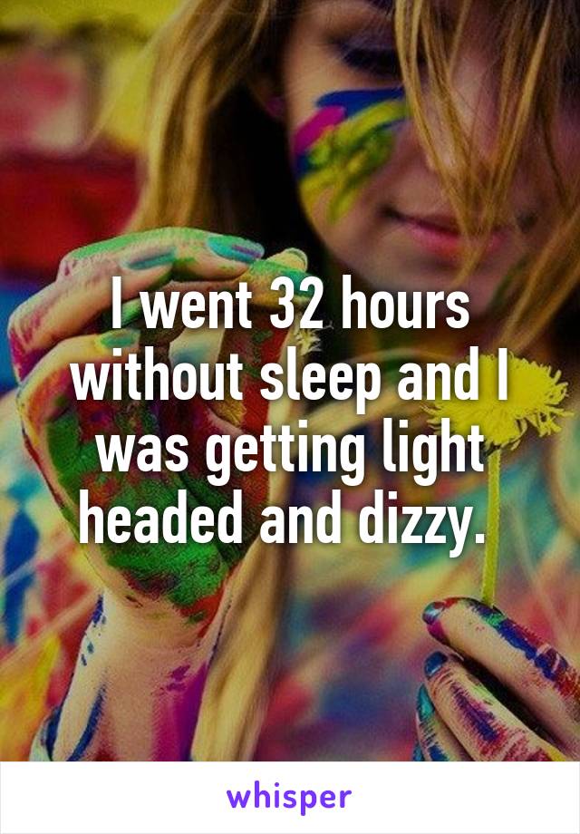 I went 32 hours without sleep and I was getting light headed and dizzy. 