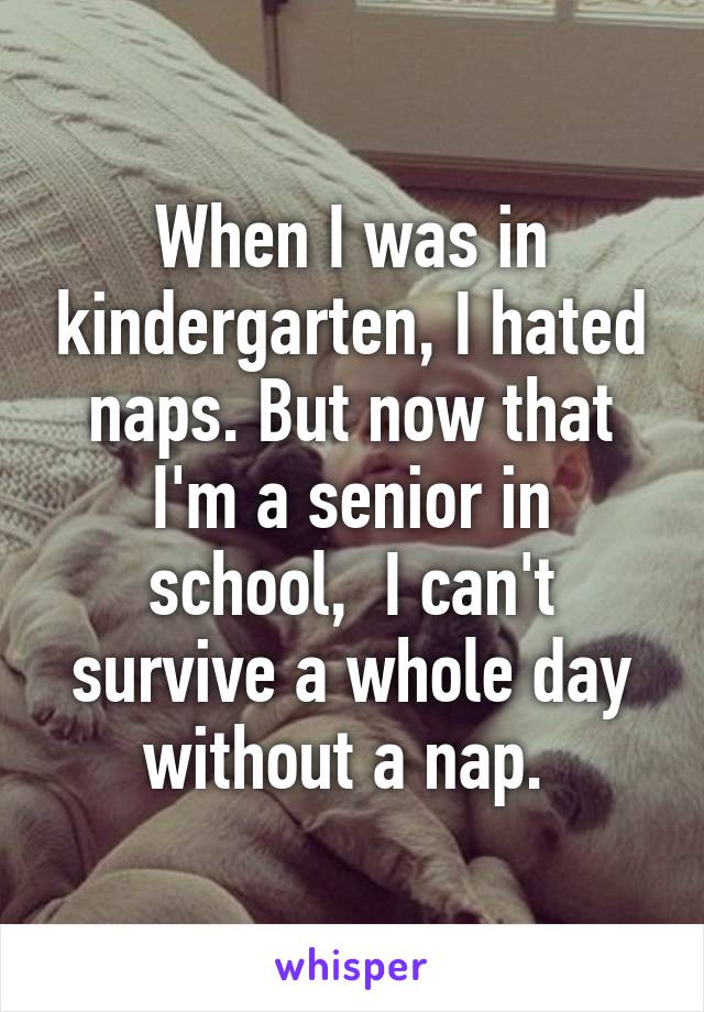 When I was in kindergarten, I hated naps. But now that I'm a senior in school,  I can't survive a whole day without a nap. 