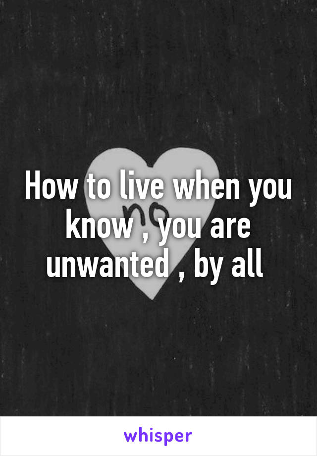 How to live when you know , you are unwanted , by all 