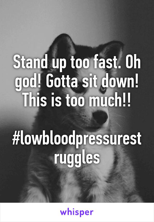 Stand up too fast. Oh god! Gotta sit down! This is too much!!

#lowbloodpressurestruggles