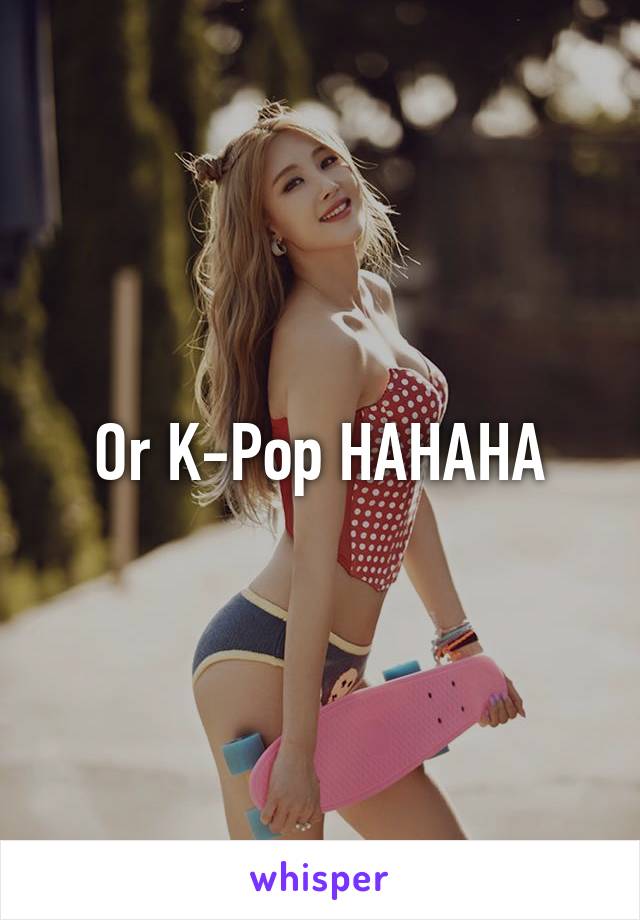 Or K-Pop HAHAHA