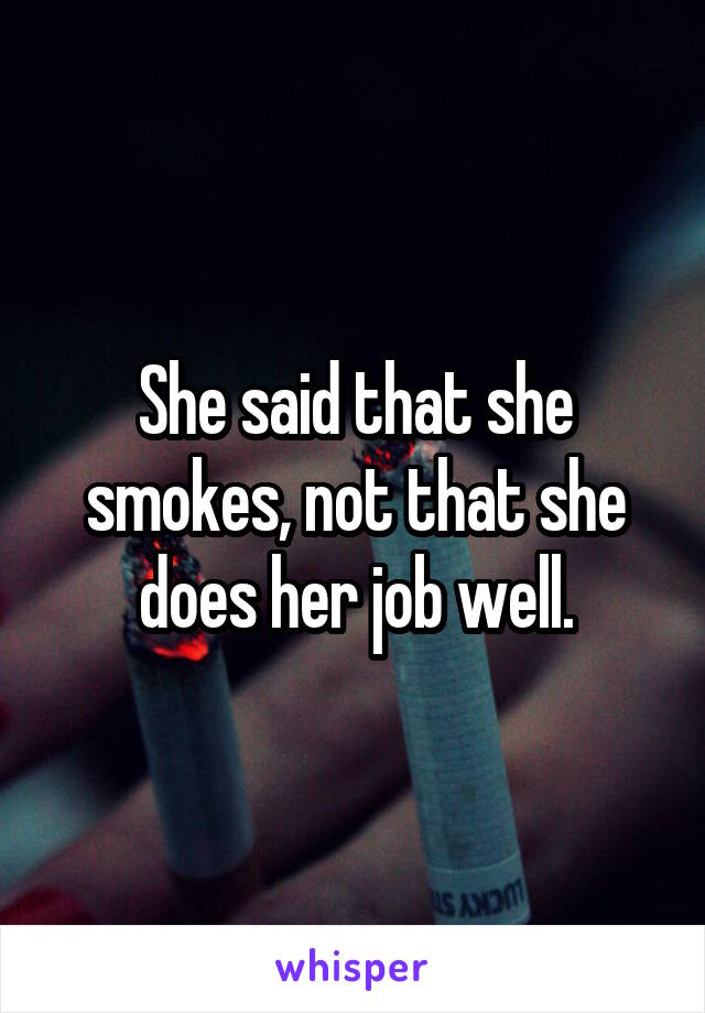 She said that she smokes, not that she does her job well.