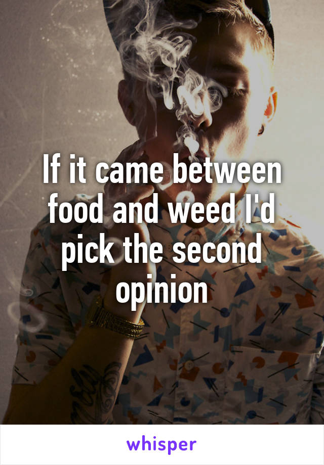 If it came between food and weed I'd pick the second opinion