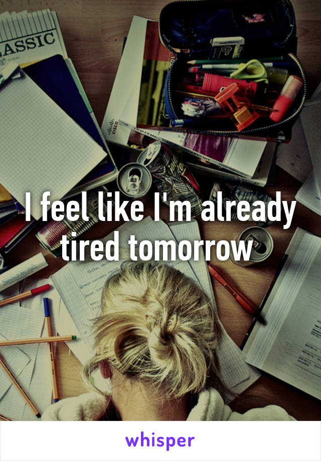 I feel like I'm already tired tomorrow 