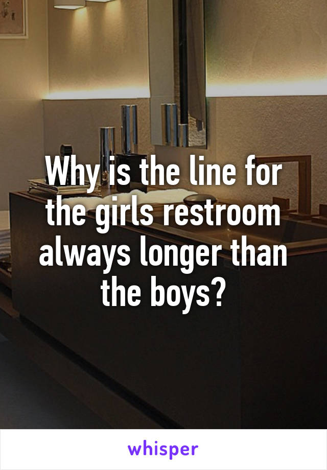 Why is the line for the girls restroom always longer than the boys?