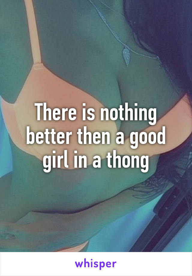 There is nothing better then a good girl in a thong