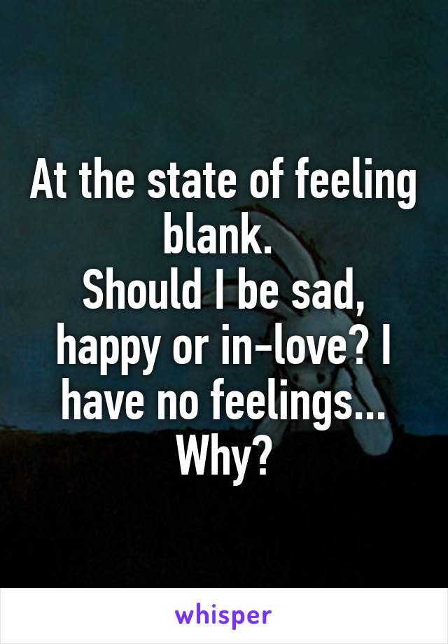 At the state of feeling blank. 
Should I be sad, happy or in-love? I have no feelings... Why?