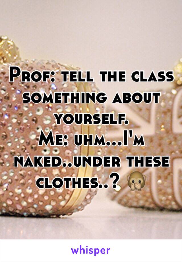 Prof: tell the class something about yourself.
Me: uhm...I'm naked..under these clothes..? 🙊