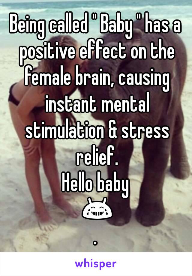 Being called " Baby " has a positive effect on the female brain, causing instant mental stimulation & stress relief.
Hello baby 😂.