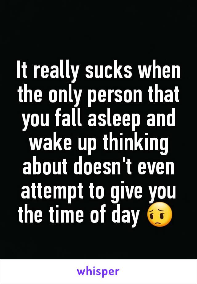 It really sucks when the only person that you fall asleep and wake up thinking about doesn't even attempt to give you the time of day 😔 