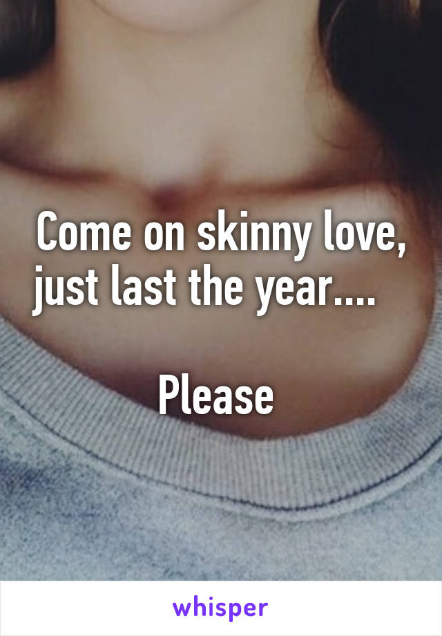 Come on skinny love, just last the year....                               Please 