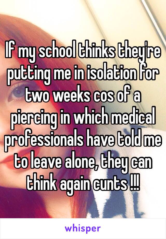 If my school thinks they're putting me in isolation for two weeks cos of a piercing in which medical professionals have told me to leave alone, they can think again cunts !!! 