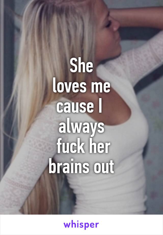 She
 loves me 
cause I 
always
 fuck her
 brains out 