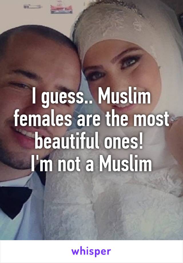 I guess.. Muslim females are the most beautiful ones! 
I'm not a Muslim